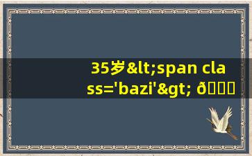 35达<span class='bazi'> 🐅 </span>成<span class='bazi'> 🦊 </span>